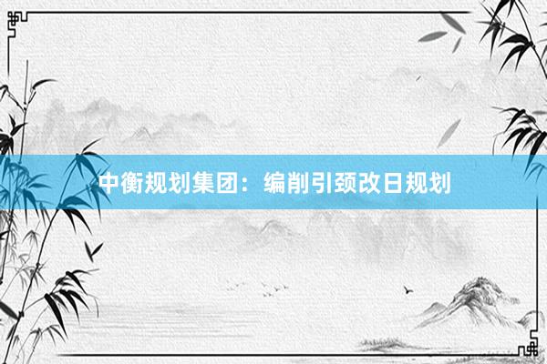 中衡规划集团：编削引颈改日规划