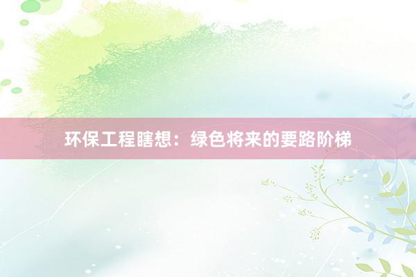 环保工程瞎想：绿色将来的要路阶梯