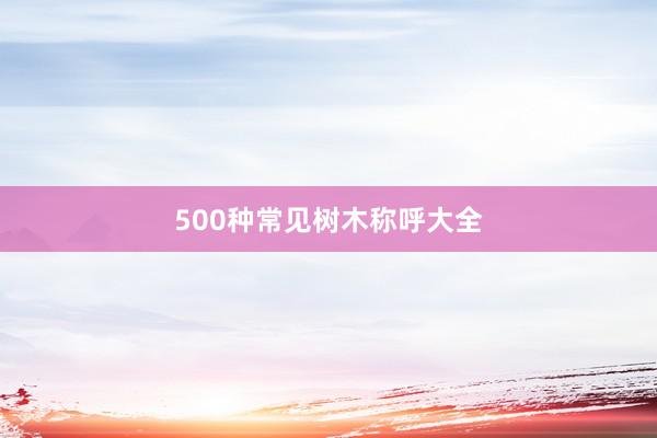 500种常见树木称呼大全