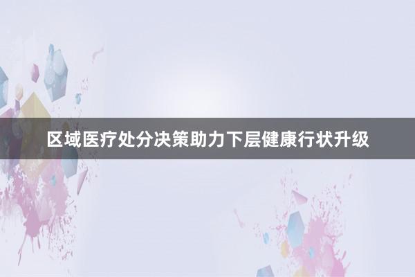 区域医疗处分决策助力下层健康行状升级